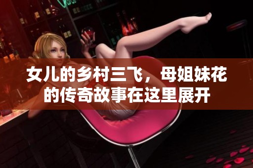女儿的乡村三飞，母姐妹花的传奇故事在这里展开