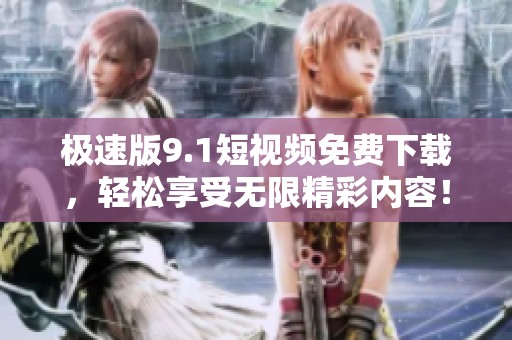 极速版9.1短视频免费下载，轻松享受无限精彩内容！