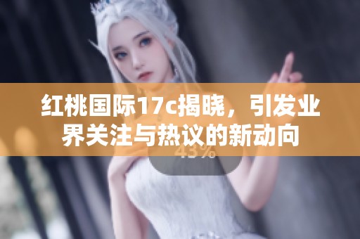 红桃国际17c揭晓，引发业界关注与热议的新动向