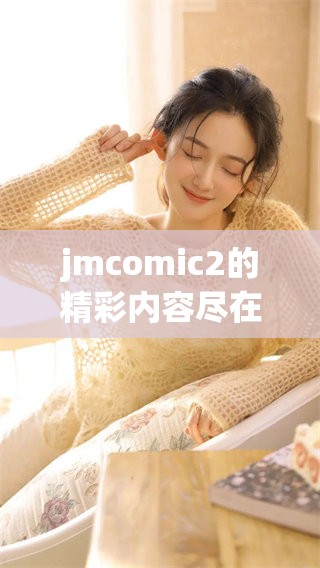 jmcomic2的精彩内容尽在这里，快来了解这部作品的独特魅力和故事吧