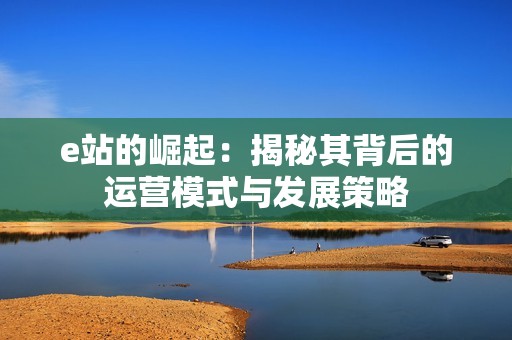 e站的崛起：揭秘其背后的运营模式与发展策略