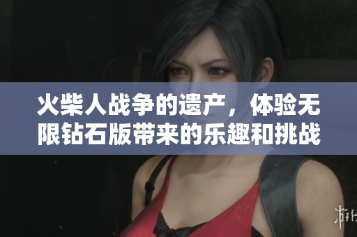 火柴人战争的遗产，体验无限钻石版带来的乐趣和挑战