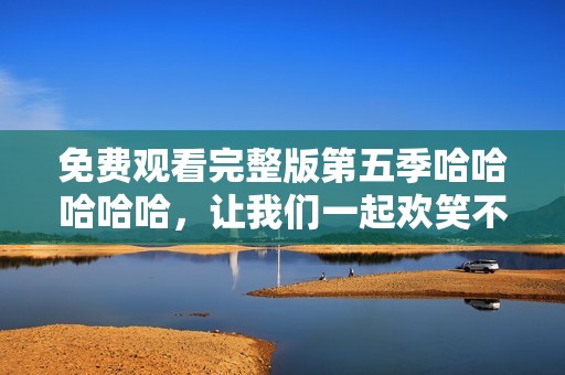 免费观看完整版第五季哈哈哈哈哈，让我们一起欢笑不停吧