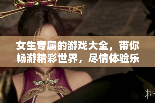 女生专属的游戏大全，带你畅游精彩世界，尽情体验乐趣！