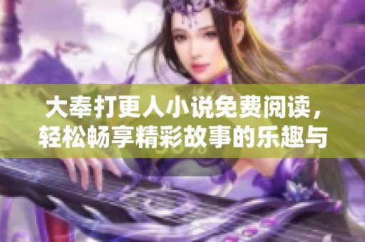 大奉打更人小说免费阅读，轻松畅享精彩故事的乐趣与魅力