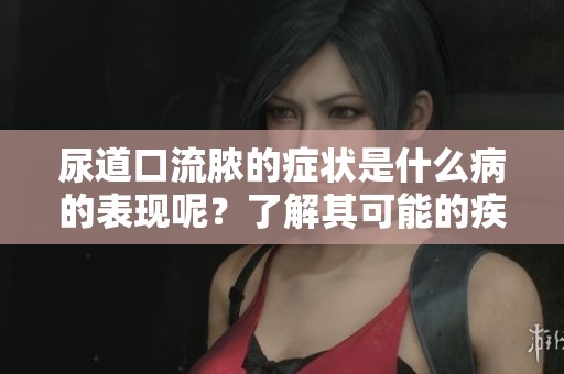 尿道口流脓的症状是什么病的表现呢？了解其可能的疾病情况。