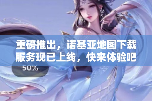 重磅推出，诺基亚地图下载服务现已上线，快来体验吧！