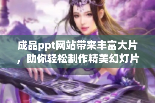 成品ppt网站带来丰富大片，助你轻松制作精美幻灯片