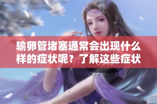 输卵管堵塞通常会出现什么样的症状呢？了解这些症状对女性健康很重要。