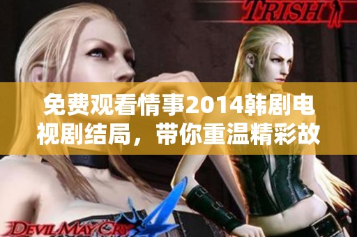 免费观看情事2014韩剧电视剧结局，带你重温精彩故事每一幕的感动