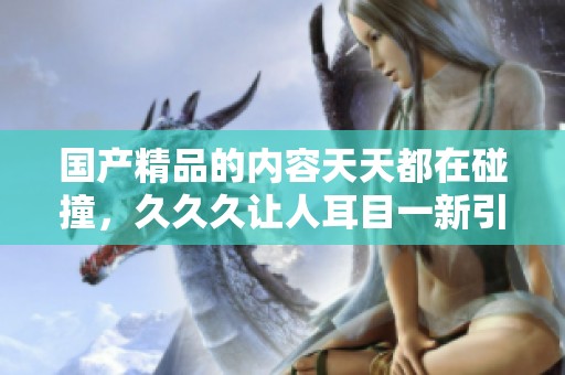 ****的内容天天都在碰撞，**久让人耳目一新引发关注