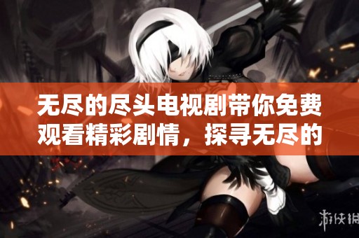 无尽的尽头电视剧带你免费观看精彩剧情，探寻无尽的故事深度与魅力