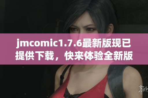 jmcomic1.7.6最新版现已提供下载，快来体验全新版本的精彩内容吧