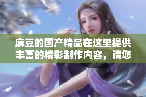 麻豆的****在这里提供丰富的精彩制作内容，请您尽情欣赏！