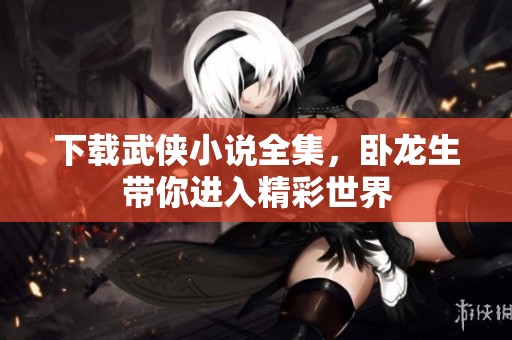 下载武侠小说全集，卧龙生带你进入精彩世界