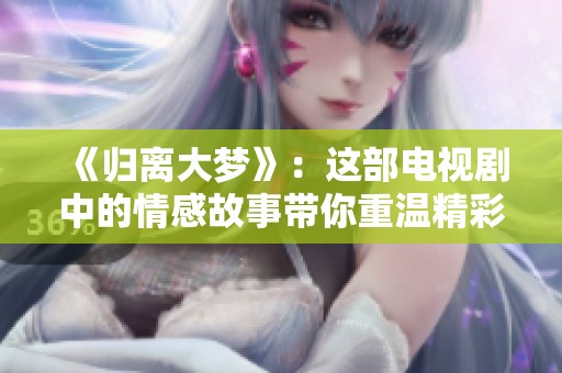 《归离大梦》：这部电视剧中的情感故事带你重温精彩瞬间