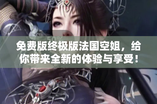 免费版终极版法国空姐，给你带来全新的体验与享受！