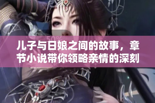 儿子与日娘之间的故事，章节小说带你领略亲情的深刻与复杂