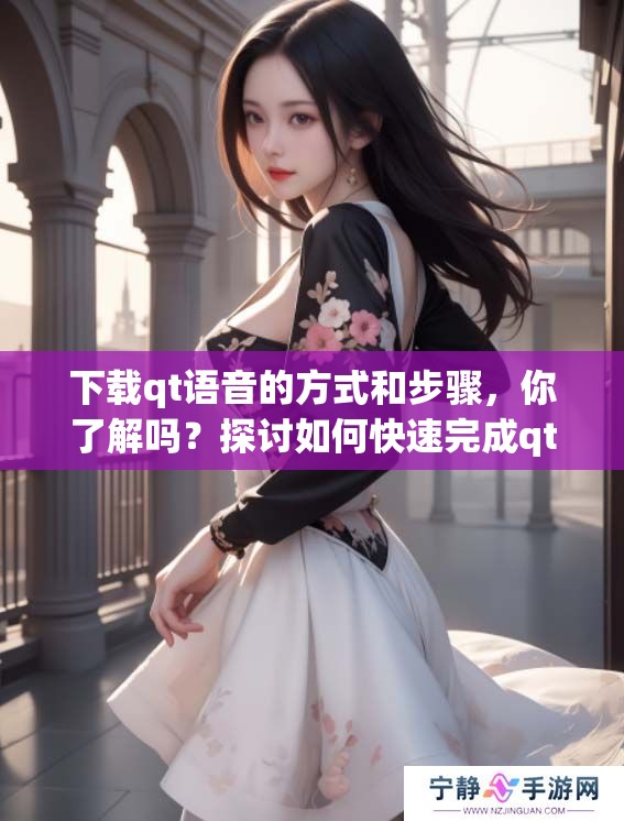 下载qt语音的方式和步骤，你了解吗？探讨如何快速完成qt语音下载。
