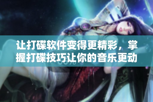 让打碟软件变得更精彩，掌握打碟技巧让你的音乐更动人