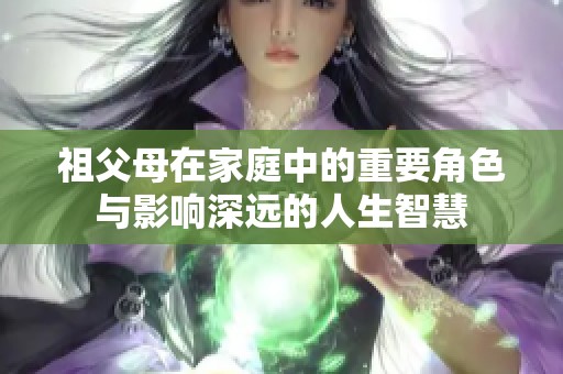祖父母在家庭中的重要角色与影响深远的人生智慧