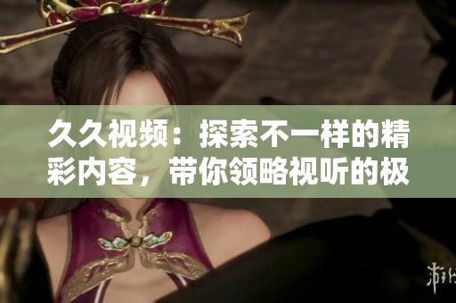 **视频：探索不一样的精彩内容，带你领略视听的极致体验