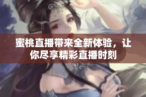 蜜桃直播带来全新体验，让你尽享精彩直播时刻
