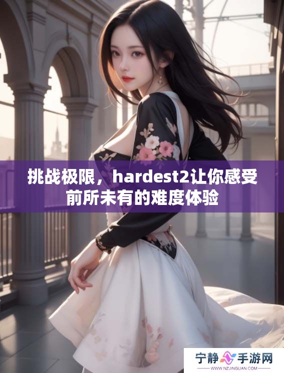 挑战极限，hardest2让你感受前所未有的难度体验