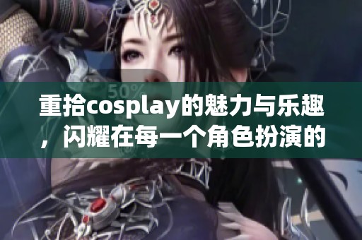 重拾cosplay的魅力与乐趣，闪耀在每一个角色扮演的瞬间