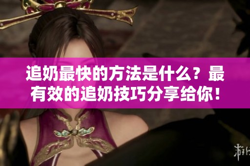 追奶最快的方法是什么？最有效的追奶技巧分享给你！