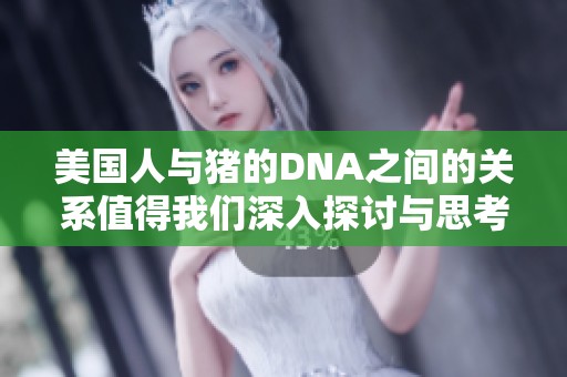 美国人与猪的DNA之间的关系值得我们深入探讨与思考