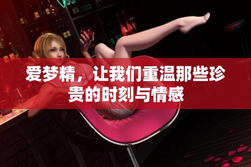 爱梦精，让我们重温那些珍贵的时刻与情感
