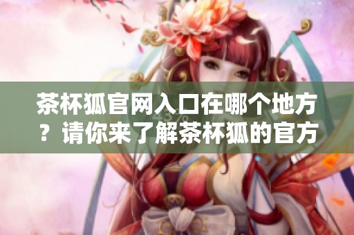 茶杯狐官网入口在哪个地方？请你来了解茶杯狐的官方信息。