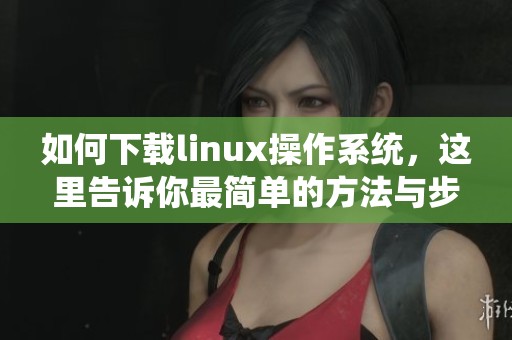 如何下载linux操作系统，这里告诉你最简单的方法与步骤
