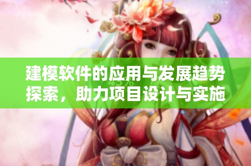 建模软件的应用与发展趋势探索，助力项目设计与实施效率提升