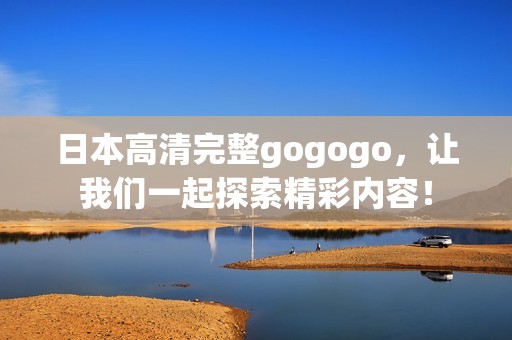 日本高清完整gogogo，让我们一起探索精彩内容！