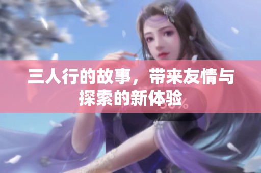 三人行的故事，带来友情与探索的新体验