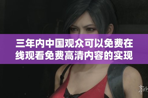 三年内中国观众可以免费在线观看免费高清内容的实现与发展