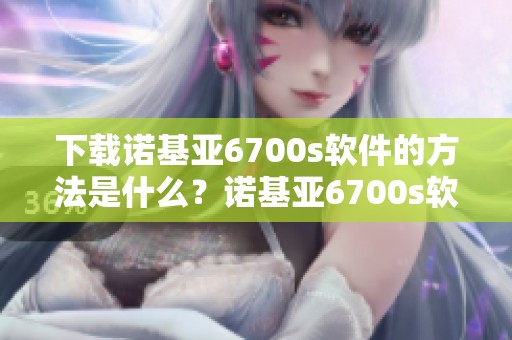 下载诺基亚6700s软件的方法是什么？诺基亚6700s软件下载指南分享给您。