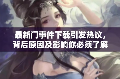 最新门事件下载引发热议，背后原因及影响你必须了解
