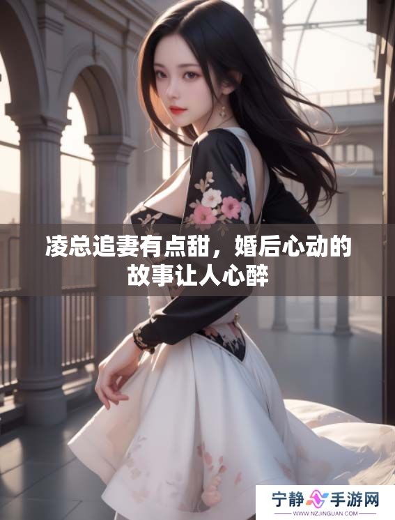 凌总追妻有点甜，婚后心动的故事让人心醉