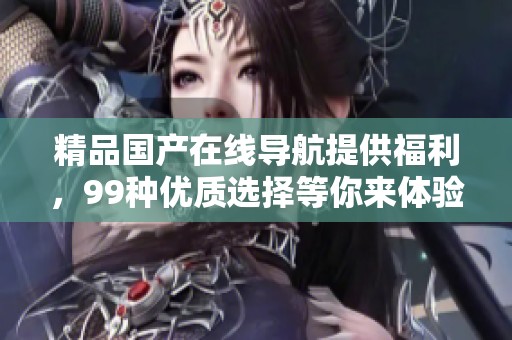 精品国产在线导航提供福利，99种优质选择等你来体验