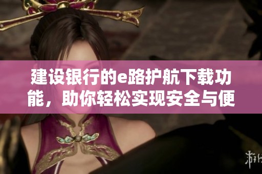 建设银行的e路护航下载功能，助你轻松实现安全与便捷。