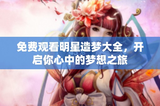 免费观看明星造梦大全，开启你心中的梦想之旅