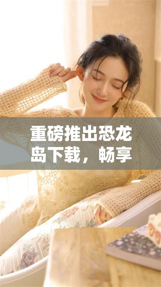 重磅推出恐龙岛下载，畅享恐龙冒险的全新体验！