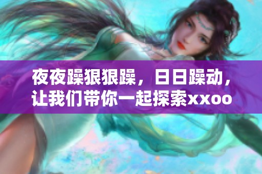 **躁**躁，**躁动，让我们带你一起探索xxoo的激情世界