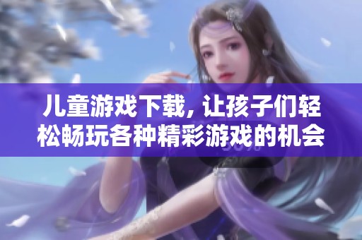 儿童游戏下载, 让孩子们轻松畅玩各种精彩游戏的机会