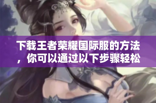 下载王者荣耀国际服的方法，你可以通过以下步骤轻松获取该游戏。