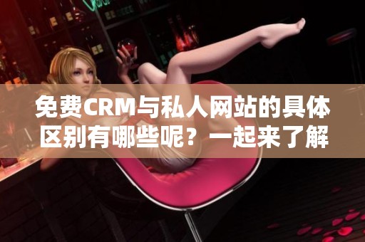 免费CRM与私人网站的具体区别有哪些呢？一起来了解这两者的特点与应用吧