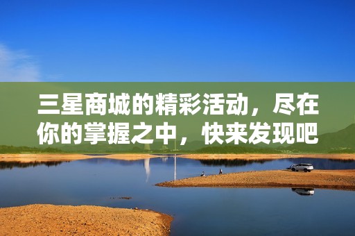 三星商城的精彩活动，尽在你的掌握之中，快来发现吧！